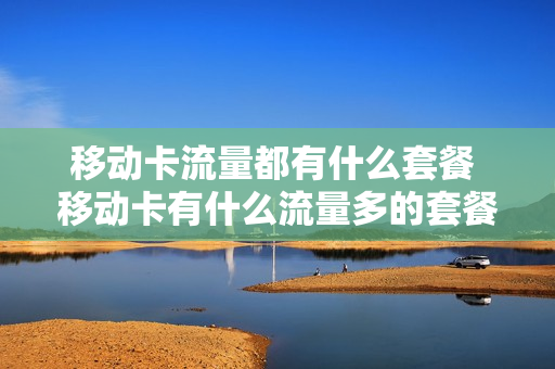 移动卡流量都有什么套餐 移动卡有什么流量多的套餐