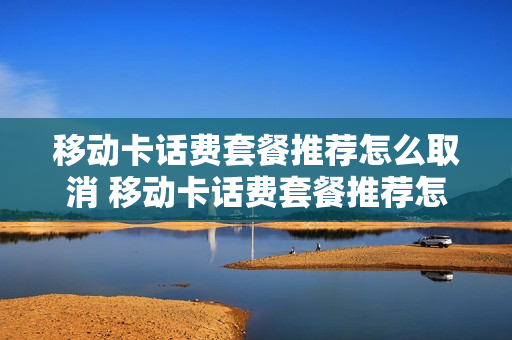 移动卡话费套餐推荐怎么取消 移动卡话费套餐推荐怎么取消掉