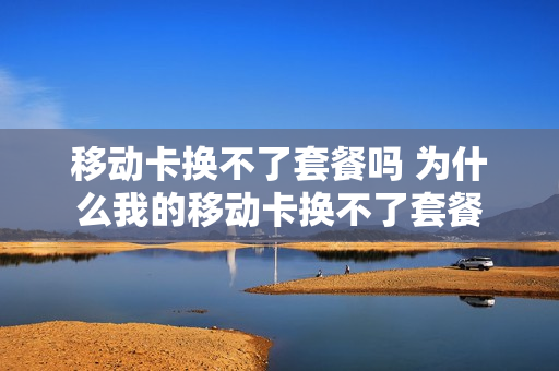 移动卡换不了套餐吗 为什么我的移动卡换不了套餐