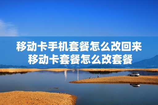 移动卡手机套餐怎么改回来 移动卡套餐怎么改套餐