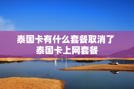 泰国卡有什么套餐取消了 泰国卡上网套餐