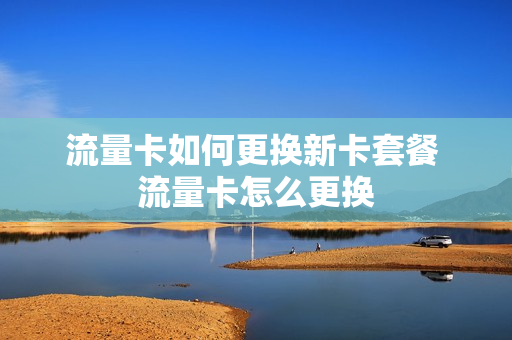 流量卡如何更换新卡套餐 流量卡怎么更换