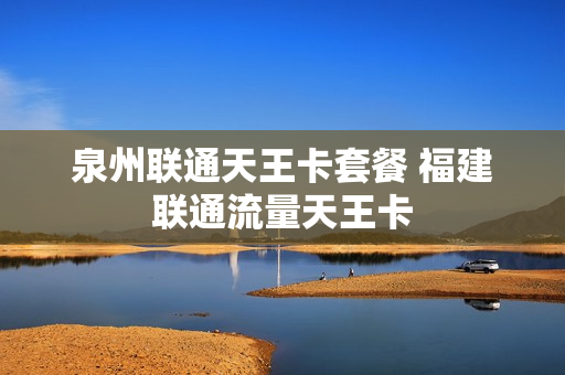 泉州联通天王卡套餐 福建联通流量天王卡