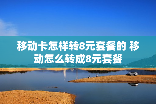 移动卡怎样转8元套餐的 移动怎么转成8元套餐