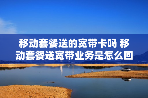 移动套餐送的宽带卡吗 移动套餐送宽带业务是怎么回事