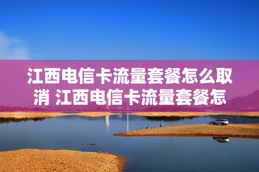 江西电信卡流量套餐怎么取消 江西电信卡流量套餐怎么取消掉
