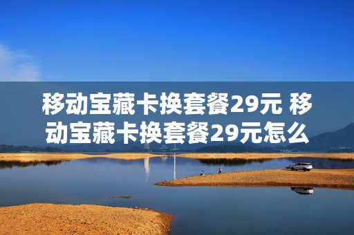 移动宝藏卡换套餐29元 移动宝藏卡换套餐29元怎么办理