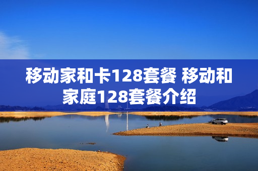 移动家和卡128套餐 移动和家庭128套餐介绍