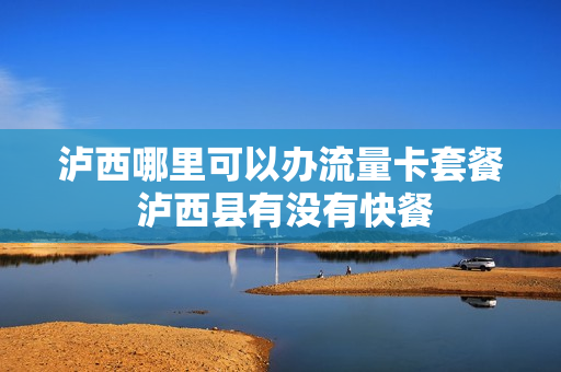 泸西哪里可以办流量卡套餐 泸西县有没有快餐