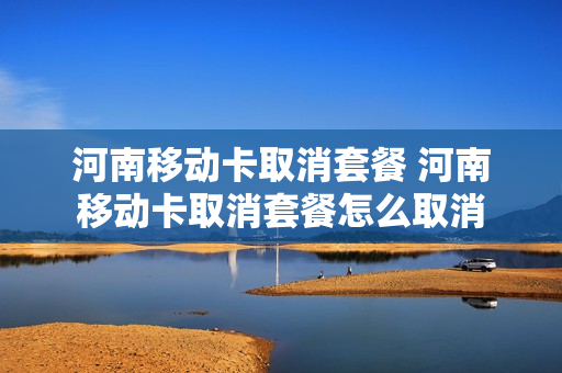 河南移动卡取消套餐 河南移动卡取消套餐怎么取消