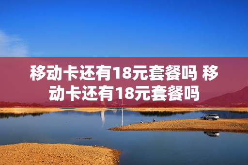 移动卡还有18元套餐吗 移动卡还有18元套餐吗