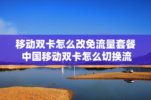 移动双卡怎么改免流量套餐 中国移动双卡怎么切换流量
