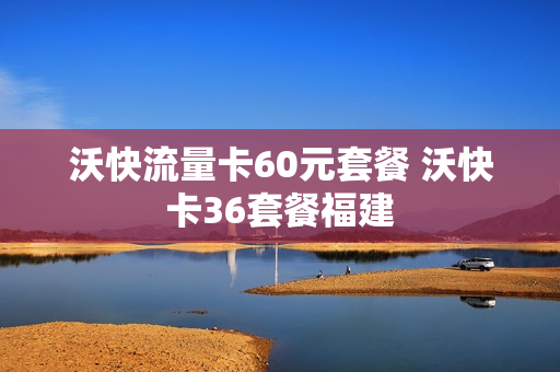 沃快流量卡60元套餐 沃快卡36套餐福建