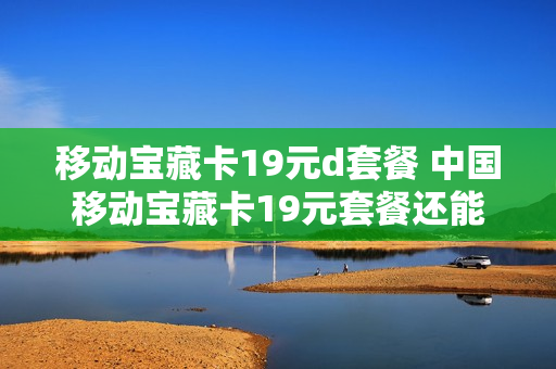 移动宝藏卡19元d套餐 中国移动宝藏卡19元套餐还能订购流量吗