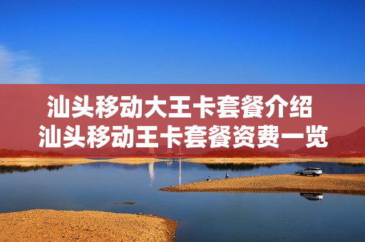 汕头移动大王卡套餐介绍 汕头移动王卡套餐资费一览表
