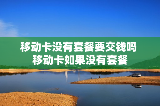 移动卡没有套餐要交钱吗 移动卡如果没有套餐