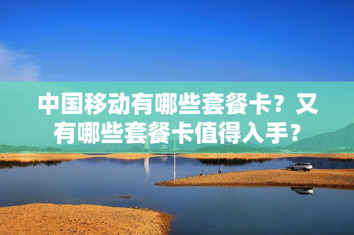 中国移动有哪些套餐卡？又有哪些套餐卡值得入手？