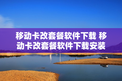 移动卡改套餐软件下载 移动卡改套餐软件下载安装