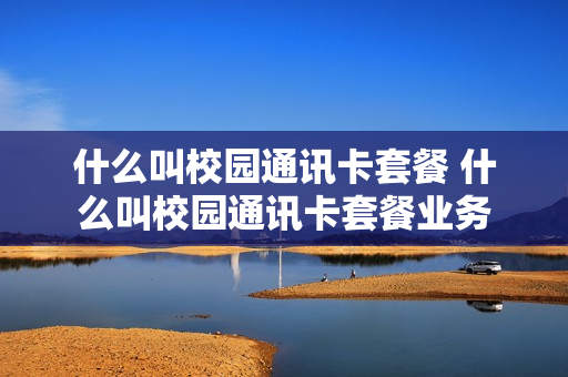 什么叫校园通讯卡套餐 什么叫校园通讯卡套餐业务