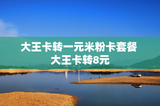 大王卡转一元米粉卡套餐 大王卡转8元