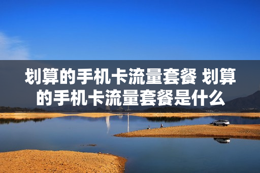 划算的手机卡流量套餐 划算的手机卡流量套餐是什么