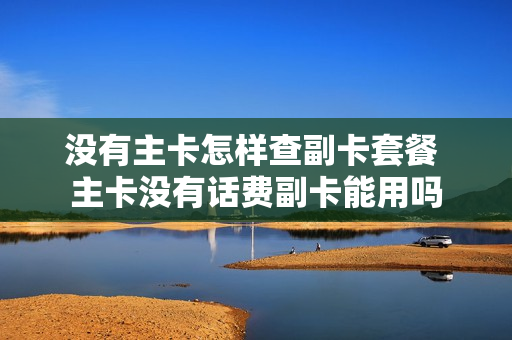没有主卡怎样查副卡套餐 主卡没有话费副卡能用吗