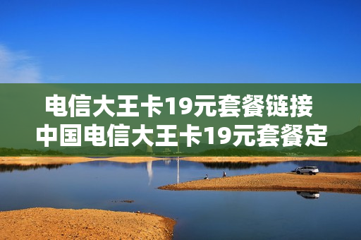 电信大王卡19元套餐链接 中国电信大王卡19元套餐定向流量