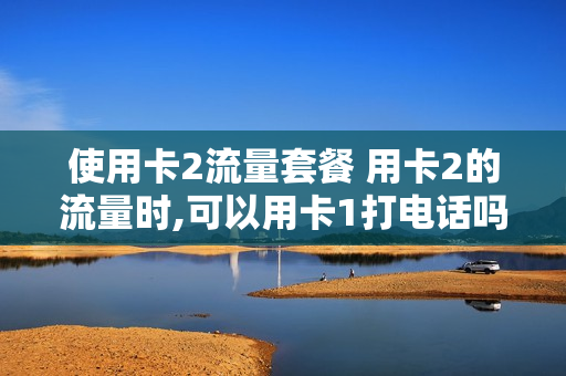 使用卡2流量套餐 用卡2的流量时,可以用卡1打电话吗