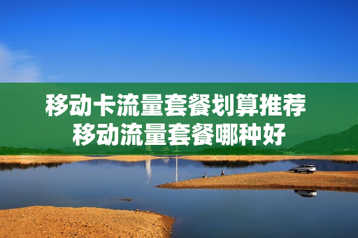 移动卡流量套餐划算推荐 移动流量套餐哪种好