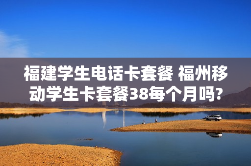 福建学生电话卡套餐 福州移动学生卡套餐38每个月吗??