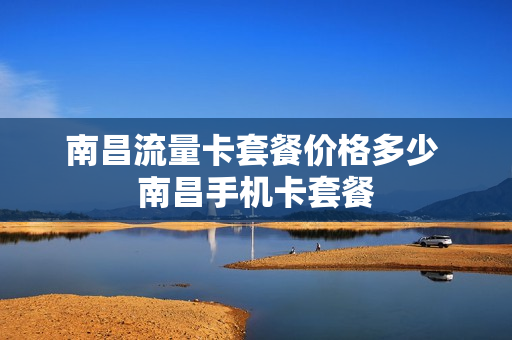 南昌流量卡套餐价格多少 南昌手机卡套餐