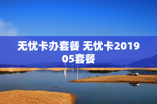无忧卡办套餐 无忧卡201905套餐