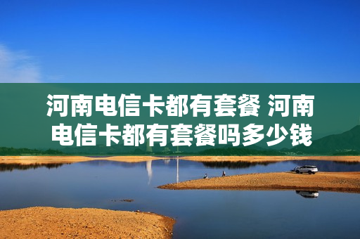 河南电信卡都有套餐 河南电信卡都有套餐吗多少钱