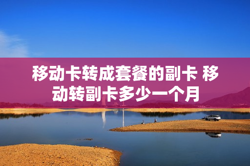 移动卡转成套餐的副卡 移动转副卡多少一个月