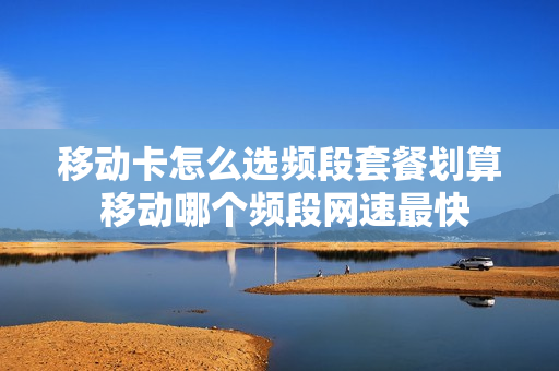 移动卡怎么选频段套餐划算 移动哪个频段网速最快