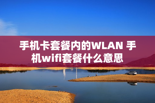 手机卡套餐内的WLAN 手机wifi套餐什么意思