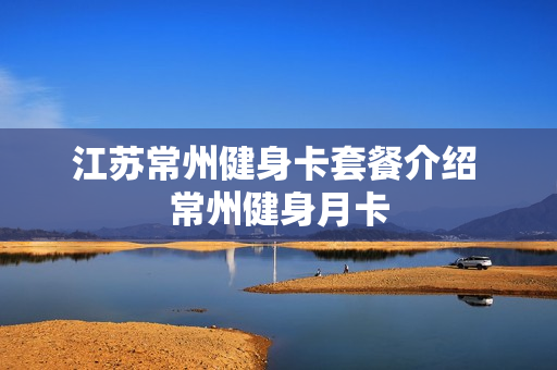 江苏常州健身卡套餐介绍 常州健身月卡