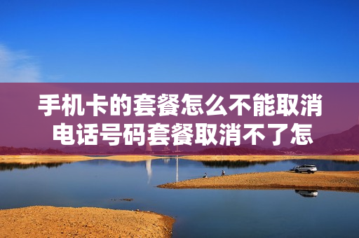 手机卡的套餐怎么不能取消 电话号码套餐取消不了怎么办