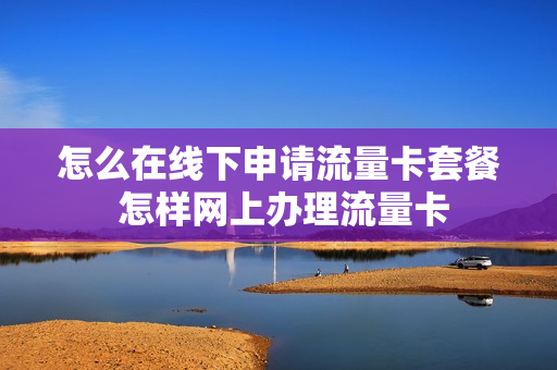 怎么在线下申请流量卡套餐 怎样网上办理流量卡