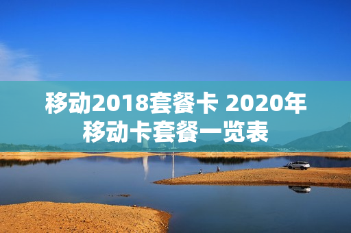 移动2018套餐卡 2020年移动卡套餐一览表