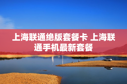 上海联通绝版套餐卡 上海联通手机最新套餐