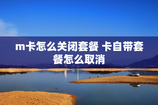 m卡怎么关闭套餐 卡自带套餐怎么取消