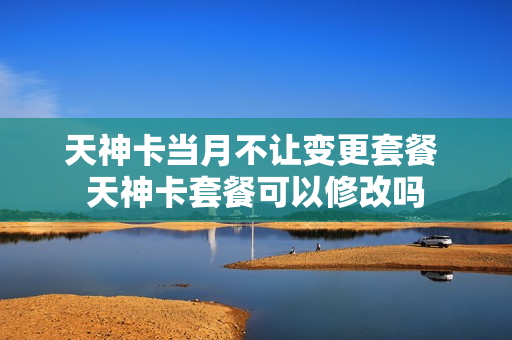 天神卡当月不让变更套餐 天神卡套餐可以修改吗