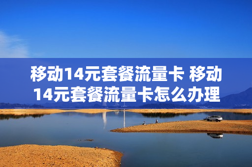 移动14元套餐流量卡 移动14元套餐流量卡怎么办理