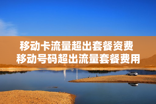 移动卡流量超出套餐资费 移动号码超出流量套餐费用怎样追回