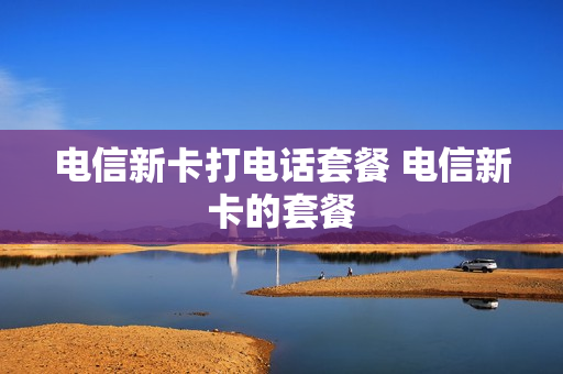 电信新卡打电话套餐 电信新卡的套餐