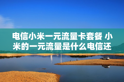 电信小米一元流量卡套餐 小米的一元流量是什么电信还是移动