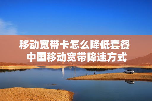 移动宽带卡怎么降低套餐 中国移动宽带降速方式