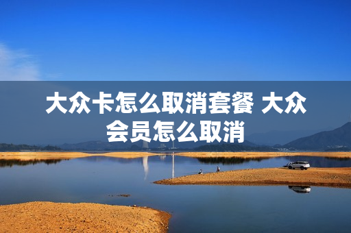 大众卡怎么取消套餐 大众会员怎么取消