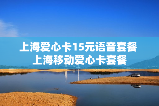 上海爱心卡15元语音套餐 上海移动爱心卡套餐